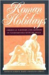 Roman Holidays: American Writers and Artists in Nineteenth-Century Italy - Robert K. Martin