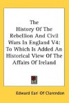 The History of the Rebellion and Civil Wars in England V4: To Which Is Added an Historical View of the Affairs of Ireland - Edward Hyde, 1st Earl of Clarendon