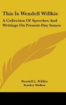 This Is Wendell Willkie: A Collection of Speeches and Writings on Present-Day Issues - Wendell L. Willkie, Stanley Walker, Wendell L. Willkie, II