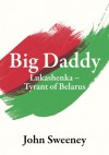 Big Daddy - Lukashenka, Tyrant of Belarus - John Sweeney