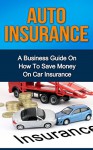 Auto Insurance: A Business Guide on How to Save Money on Car Insurance (Home insurance, car insurance, health insurance) - Ryan Smith