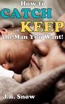 How to Catch and Keep the Man You Want (Transcend Mediocrity Book 26) - J.B. Snow