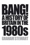 Bang!: A History of Britain in the 1980s - Graham Stewart