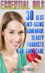 Essential Oils: 30 Best Anti-Aging Homemade Beauty Products for Skin Care: (Young Living Essential Oils Book, Face and Body Care) (Homemade Skin Care, Natural and Herbal Remedies) - Jessica Grey