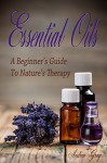 Essential Oils: A Beginners Guide to Nature's Therapy (Quality, Purity, Essential Oil's Safety, Guide Book 1) - Andrea Gray