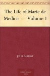 The Life of Marie de Medicis - Volume 1 - Julia Pardoe