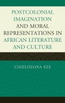 Postcolonial Imaginations and Moral Representations in African Literature and Culture - Chielozona Eze