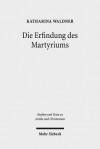 Die Erfindung Des Martyriums: Wahrheit, Recht Und Religiose Identitat in Hellenismus Und Kaiserzeit - Katharina Waldner