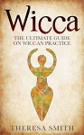 Wicca:The Ultimate Guide On Wiccan Practice (wiccan, goddess, paganism, candle spells,magic,spirituality,nature) - Theresa Smith