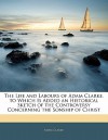 The Life and Labours of Adam Clarke. to Which Is Added an Historical Sketch of the Controversy Concerning the Sonship of Christ - Adam Clarke