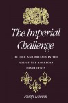 Imperial Challenge: Quebec and Britain in the Age of the American Revolution - Philip Lawson