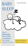 Baby Sleep: How I Cracked the Code and Solved My Child's Sleeping Problems (Illustrated With Stick Figures) - Susan Fischer