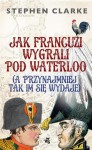 Jak Francuzi wygrali pod Waterloo (a przynajmniej tak im się wydaje) - Stephen Clarke