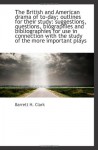 The British and American drama of to-day; outlines for their study: suggestions, questions, biograph - Barrett H. Clark