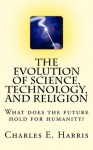 The Evolution of Science, Technology, and Religion - Charles Harris