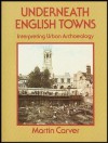 Underneath English Towns: Interpreting Urban Archaeology (Surveying a Period of 1500 Years of Urban Development) - Martin Carver