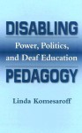 Disabling Pedagogy: Power, Politics, and Deaf Education - Linda Komesaroff