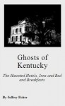 Ghosts of Kentucky: The Haunted Hotels, Inns and Bed and Breakfasts - Jeffrey Fisher