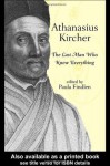 Athanasius Kircher: The Last Man Who Knew Everything - Paula Findlen