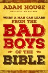 What a Man Can Learn from the Bad Boys of the Bible - Adam Houge