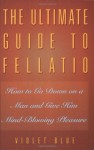 The Ultimate Guide to Fellatio: How to Go Down on a Man and Give Him Mind-Blowing Pleasure - Violet Blue