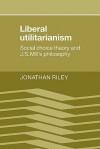 Liberal Utilitarianism: Social Choice Theory and J. S. Mill's Philosophy - Jonathan Riley