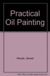 Practical Oil Painting: The Comprehensive Guide to Materials and Techniques - Gerald Woods