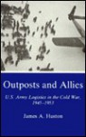 Outposts And Allies: U. S. Army Logistics In The Cold War, 1945 1953 - James A. Huston
