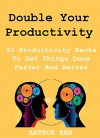 Double Your Productivity (2015 Edition): 33 Productivity Hacks To Get Things Done Faster And Better - Arthur Ken