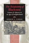 The Anatomy of Blackness: Science and Slavery in an Age of Enlightenment - Andrew S. Curran