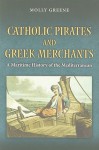 Catholic Pirates and Greek Merchants: A Maritime History of the Mediterranean - Molly Greene