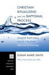 Christian Ritualizing and the Baptismal Process: Liturgical Explorations Toward a Realized Baptismal Ecclesiology - Susan Marie Smith, Louis Weil