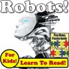 Children's Book: "Robots! Learn About Robots While Learning To Read - Robot Photos And Facts Make It Easy!" (Over 45+ Photos of Robots) - Monica Molina