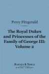 The Royal Dukes and Princesses of the Family of George III, Volume 2 (Barnes & Noble Digital Library): A View of Court Life and Manners for Seventy Years, 1760-1830 - Percy Hetherington Fitzgerald