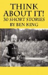 Think about It! 30 Short Stories by Ben King - Ben King