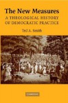 The New Measures: A Theological History of Democratic Practice - Ted A. Smith