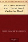 Cites et ruines americaines Mitla, Palenque, Izamal, Chichen-Itza, Uxmal (免费公版书) (French Edition) - Eugène-Emmanuel Viollet-le-Duc