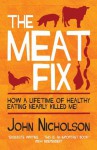 The Meat Fix: How a Lifetime of Healthy Eating Nearly Killed Me!. John Nicholson - John Nicholson