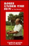 Roses Under the Sun: A Guide for Raising Roses in Florida - Ted Stevens