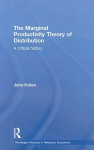 The Marginal Productivity Theory of Distribution: A Critical History (Routledge Advances in Heterodox Economics) - John Pullen