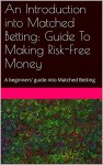 An Introduction into Matched Betting: Guide To Making Risk-Free Money: A beginners' guide into Matched Betting - J Black