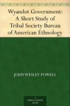 Wyandot Government: A Short Study of Tribal Society Bureau of American Ethnology - John Wesley Powell