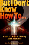 But I Don't Know How To: Start a Church Library and Archives (The But I Don't Know How to ... Series) - Betty Steele Everett