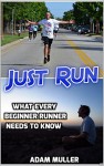 Just Run: What Every Beginner Runner Needs To Know (Runners Guide, Runners World, How To Start Running, Jogging For Beginners, Jogging For Weight Loss) - Adam Muller