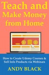 Teach & Make Money from Home: How to Create Udemy Courses & Sell Info Products via Webinars - Andy Black