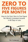 Zero to Five Figures Per Month (2016): How to Go from Zero to Five Figures Per Month Consistent Income in 60 Days or Less (2 in 1 bundle) - Nic Gutierrez