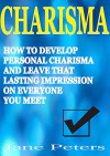 Charisma: How to Develop Personal Charisma and Leave that Lasting Impression on Everyone You Meet (FREE BONUS INCLUDED) (Influence People, Personal Magnetism, Social Skills, Develop Charisma) - Jane Peters, Charisma