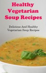 Healthy Vegetarian Soup Recipes: Delicious And Healthy Vegetarian Soup Recipes For Weight Loss (Vegetarian Cookbook) - Terry Smith