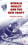 Oswald Mosley and the New Party - Matthew Worley