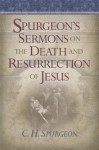 Spurgeon's Sermons On The Death And Resurrection Of Jesus - Charles H. Spurgeon